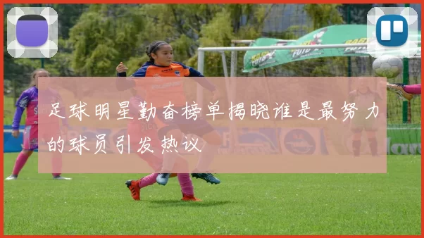 足球明星勤奋榜单揭晓谁是最努力的球员引发热议