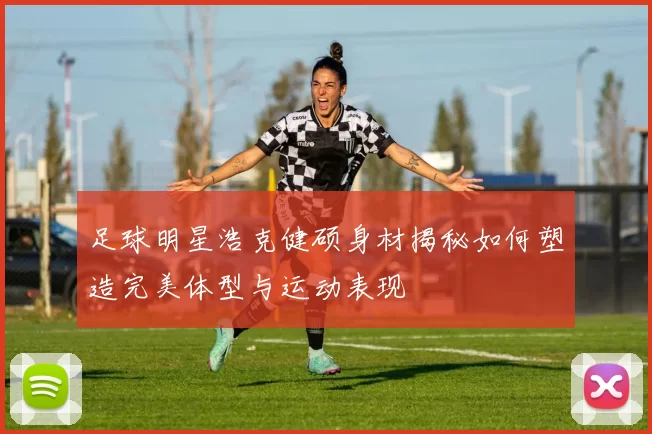 足球明星浩克健硕身材揭秘如何塑造完美体型与运动表现