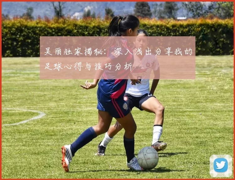 吴丽独家揭秘：深入浅出分享我的足球心得与技巧分析