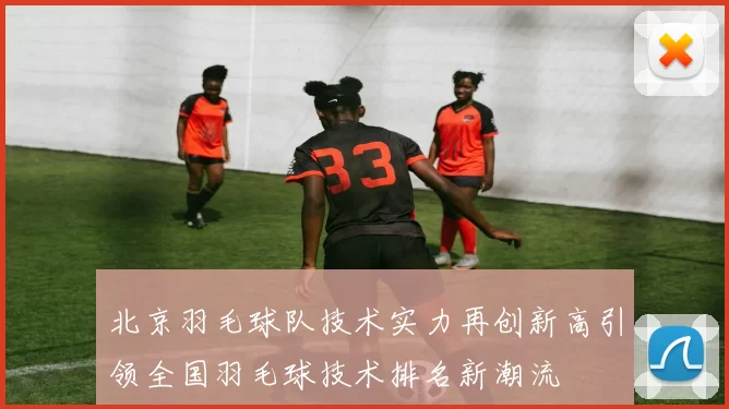 北京羽毛球队技术实力再创新高引领全国羽毛球技术排名新潮流