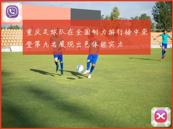 重庆足球队在全国耐力排行榜中荣登第九名展现出色体能实力