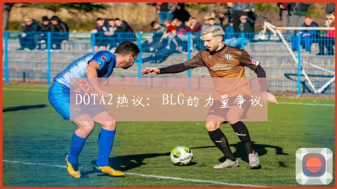 DOTA2热议：BLG的力量争议