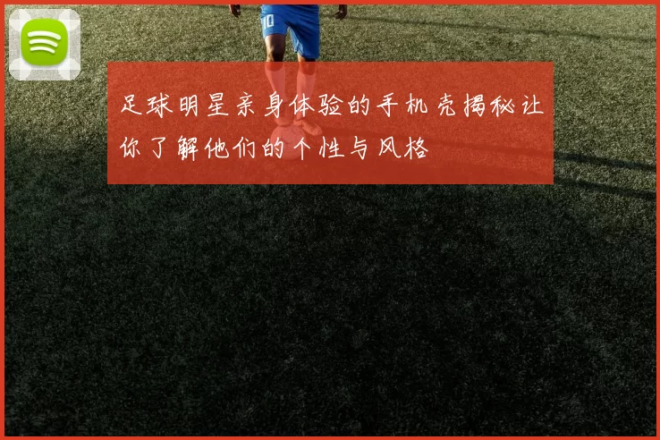 足球明星亲身体验的手机壳揭秘让你了解他们的个性与风格