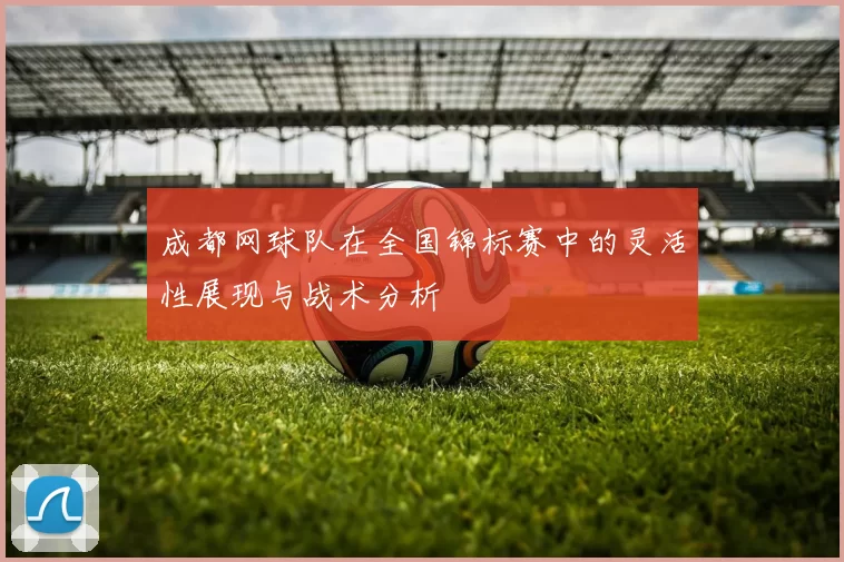 成都网球队在全国锦标赛中的灵活性展现与战术分析