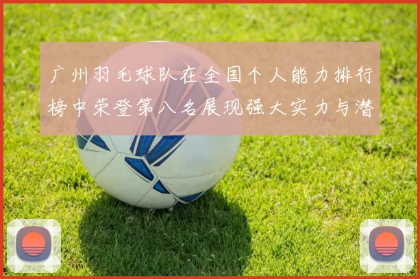 广州羽毛球队在全国个人能力排行榜中荣登第八名展现强大实力与潜力